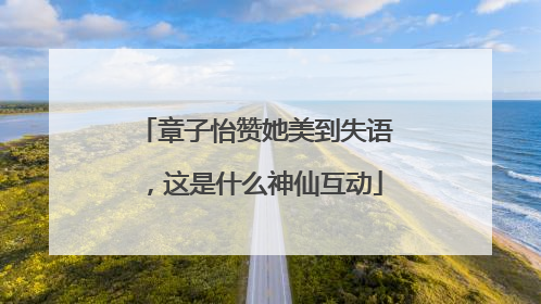章子怡赞她美到失语,这是什么神仙互动