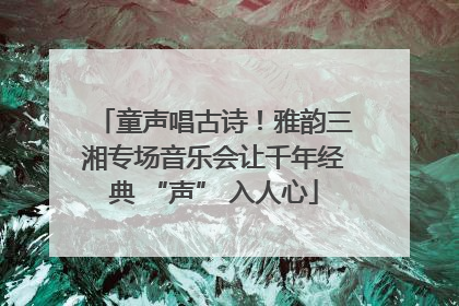 童声唱古诗！雅韵三湘专场音乐会让千年经典 “声” 入人心