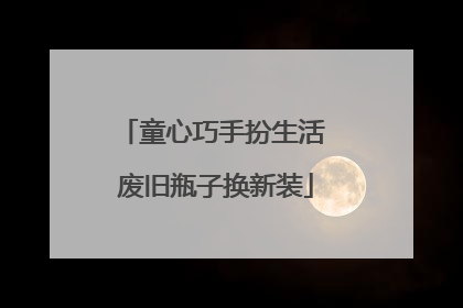 童心巧手扮生活 废旧瓶子换新装
