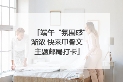 端午“氛围感”渐浓 快来甲骨文主题邮局打卡
