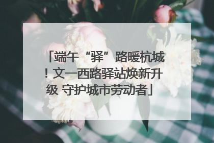 端午“驿”路暖杭城！文一西路驿站焕新升级 守护城市劳动者