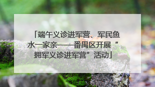 端午义诊进军营、军民鱼水一家亲——番禺区开展“拥军义诊进军营”活动