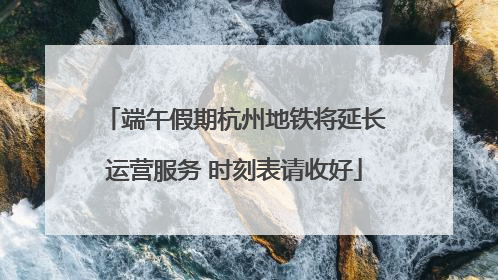 端午假期杭州地铁将延长运营服务 时刻表请收好