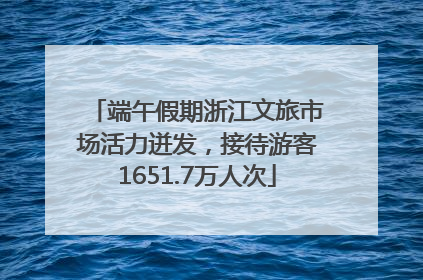 端午假期浙江文旅市场活力迸发，接待游客1651.7万人次