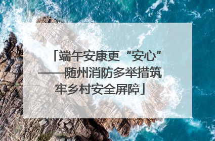 端午安康更“安心”——随州消防多举措筑牢乡村安全屏障