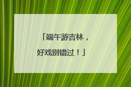 端午游吉林，好戏别错过！