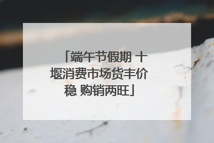 端午节假期 十堰消费市场货丰价稳 购销两旺