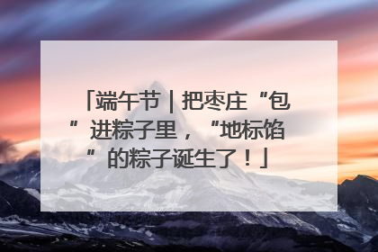 端午节｜把枣庄“包”进粽子里，“地标馅”的粽子诞生了！