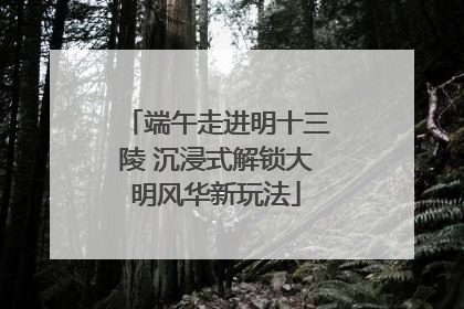 端午走进明十三陵 沉浸式解锁大明风华新玩法