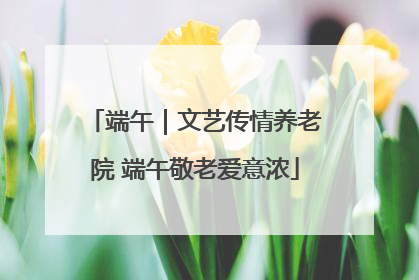 端午｜文艺传情养老院 端午敬老爱意浓