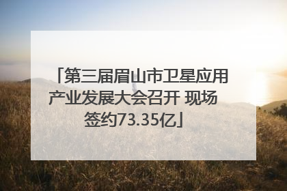 第三届眉山市卫星应用产业发展大会召开 现场签约73.35亿