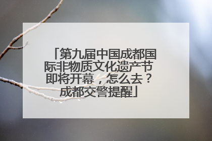 第九届中国成都国际非物质文化遗产节即将开幕，怎么去？成都交警提醒