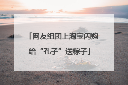 网友组团上淘宝闪购给“孔子”送粽子