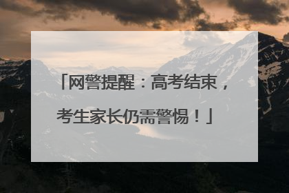 网警提醒：高考结束，考生家长仍需警惕！