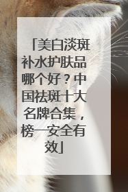 美白淡斑补水护肤品哪个好？中国祛斑十大名牌合集，榜一安全有效