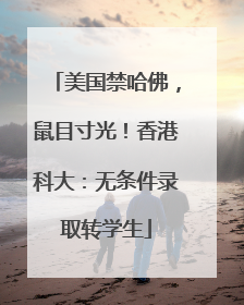 美国禁哈佛，鼠目寸光！香港科大：无条件录取转学生