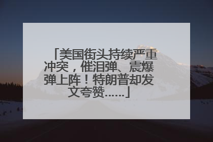 美国街头持续严重冲突，催泪弹、震爆弹上阵！特朗普却发文夸赞……