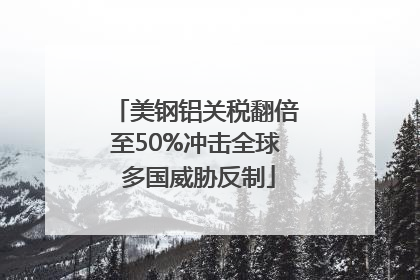 美钢铝关税翻倍至50%冲击全球 多国威胁反制