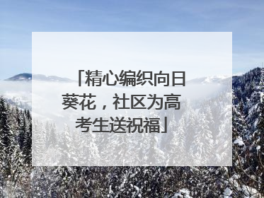 精心编织向日葵花，社区为高考生送祝福