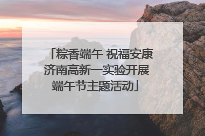 粽香端午 祝福安康 济南高新一实验开展端午节主题活动