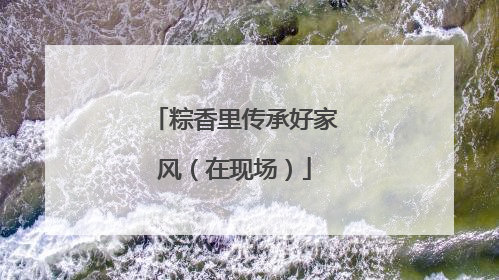 粽香里传承好家风（在现场）