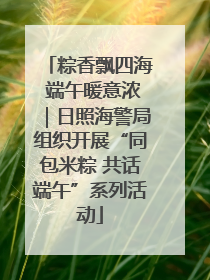 粽香飘四海 端午暖意浓｜日照海警局组织开展“同包米粽 共话端午”系列活动