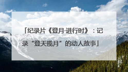 纪录片《登月·进行时》：记录“登天揽月”的动人故事