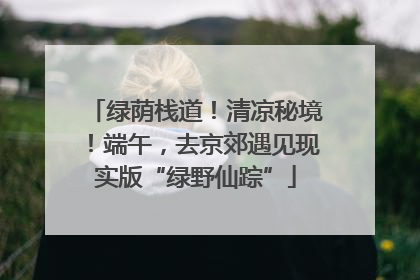 绿荫栈道！清凉秘境！端午，去京郊遇见现实版“绿野仙踪”