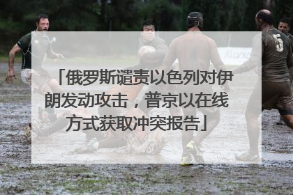俄罗斯谴责以色列对伊朗发动攻击，普京以在线方式获取冲突报告