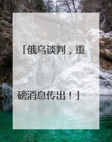 俄乌谈判，重磅消息传出！