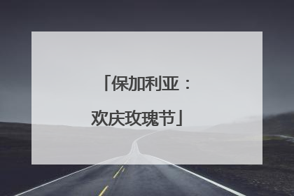 保加利亚：欢庆玫瑰节