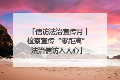 信访法治宣传月丨检察宣传“零距离” 法治信访入人心