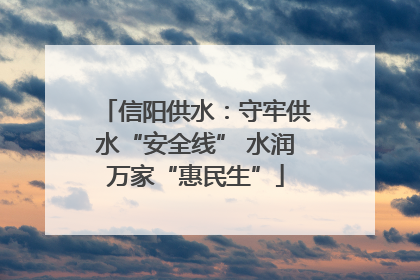 信阳供水：守牢供水“安全线” 水润万家“惠民生”