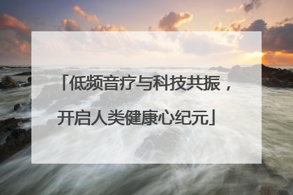 低频音疗与科技共振，开启人类健康心纪元