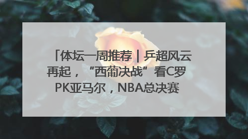 体坛一周推荐｜乒超风云再起，“西葡决战”看C罗PK亚马尔，NBA总决赛上演“正青春”……