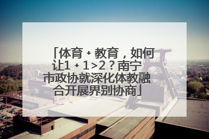 体育﹢教育，如何让1﹢1>2？南宁市政协就深化体教融合开展界别协商