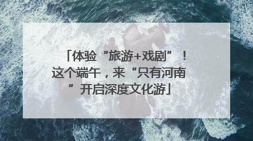 体验“旅游+戏剧”！这个端午，来“只有河南”开启深度文化游