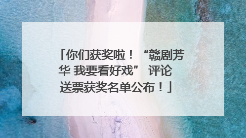 你们获奖啦！“赣剧芳华 我要看好戏” 评论送票获奖名单公布！