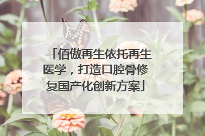 佰傲再生依托再生医学，打造口腔骨修复国产化创新方案
