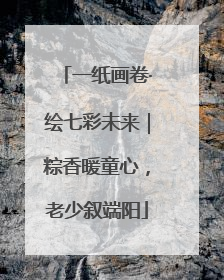 一纸画卷·绘七彩未来｜粽香暖童心，老少叙端阳