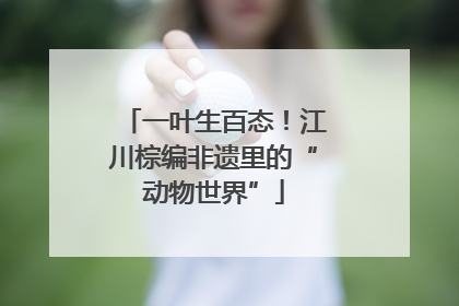 一叶生百态！江川棕编非遗里的“动物世界”