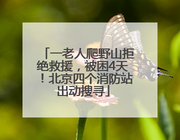 一老人爬野山拒绝救援，被困4天！北京四个消防站出动搜寻
