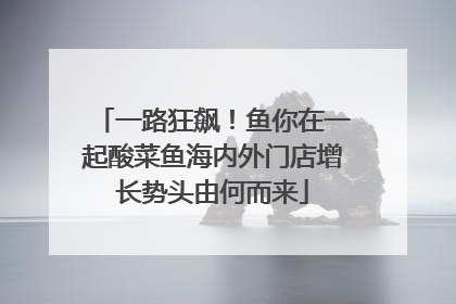 一路狂飙！鱼你在一起酸菜鱼海内外门店增长势头由何而来