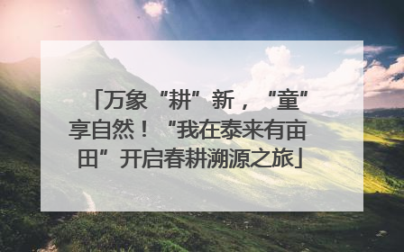 万象“耕”新，“童”享自然！“我在泰来有亩田”开启春耕溯源之旅