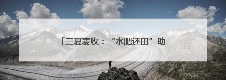 三夏麦收：“水肥还田”助力河南农民“减投增产”