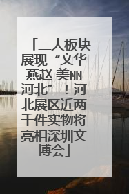 三大板块展现“文华燕赵 美丽河北”！河北展区近两千件实物将亮相深圳文博会