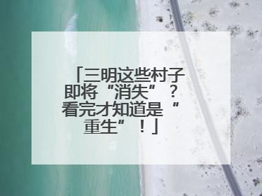 三明这些村子即将“消失”?看完才知道是“重生”!