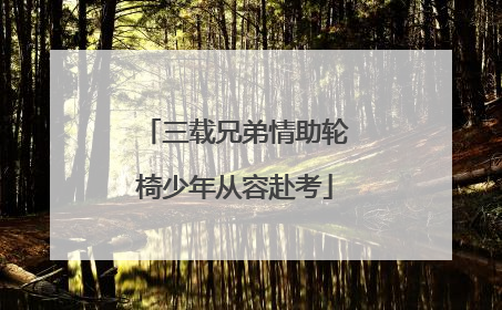三载兄弟情助轮椅少年从容赴考