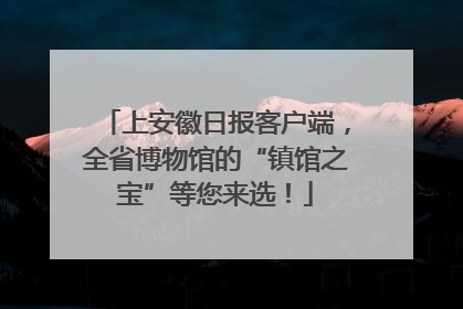 上安徽日报客户端，全省博物馆的“镇馆之宝”等您来选！