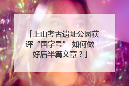 上山考古遗址公园获评“国字号” 如何做好后半篇文章？